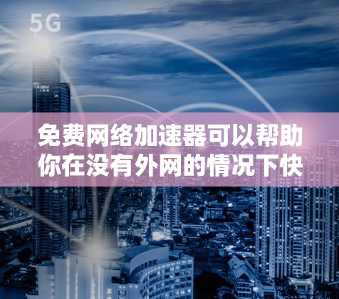 免费网络加速器可以帮助你在没有外网的情况下快速连接到互联网,节省时间。以下是一些免费的网络加速器推荐,这些工具不需要外网也能加速网络 免费网络加速器可以帮助你在没有外网的情况下快速连接到互联网,节省时间。以下是一些免费的网络加速器推荐,这些工具不需要外网也能加速网络