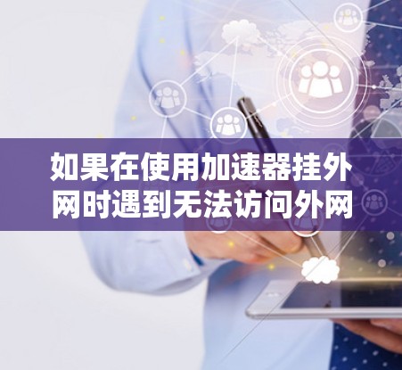 如果在使用加速器挂外网时遇到无法访问外网的问题,以下是一些可能的解决步骤和步骤说明 如果在使用加速器挂外网时遇到无法访问外网的问题,以下是一些可能的解决步骤和步骤说明