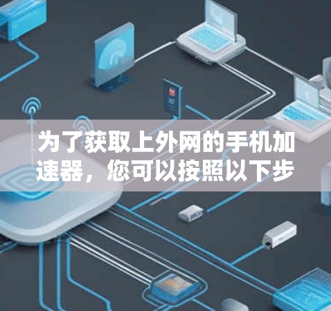 为了获取上外网的手机加速器,您可以按照以下步骤进行 为了获取上外网的手机加速器,您可以按照以下步骤进行