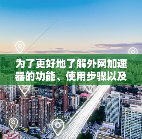 为了更好地了解外网加速器的功能、使用步骤以及潜在的问题,以下是一些详细的步骤和建议 为了更好地了解外网加速器的功能、使用步骤以及潜在的问题,以下是一些详细的步骤和建议
