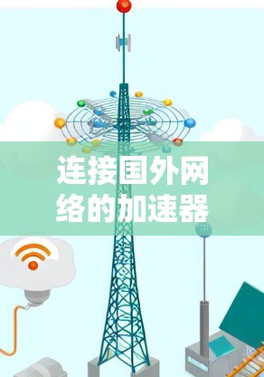 连接国外网络的加速器或工具，通常是指用于连接到不同的服务器、云服务或远程服务器的工具。以下是一些常见的加速器和工具，帮助你连接到国外网络