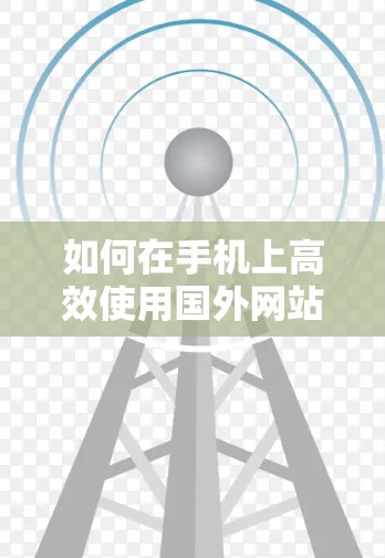 如何在手机上高效使用国外网站加速器 如何在手机上高效使用国外网站加速器