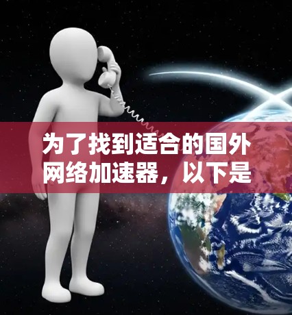 为了找到适合的国外网络加速器,以下是一些步骤性的指南 为了找到适合的国外网络加速器,以下是一些步骤性的指南