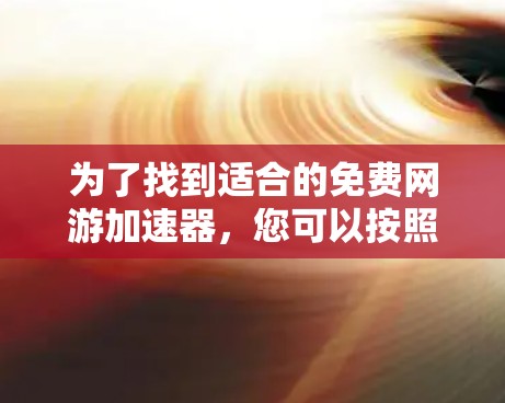 为了找到适合的免费网游加速器,您可以按照以下步骤进行 为了找到适合的免费网游加速器,您可以按照以下步骤进行