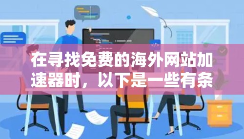 在寻找免费的海外网站加速器时，以下是一些有条理的建议和步骤，帮助你做出明智的选择