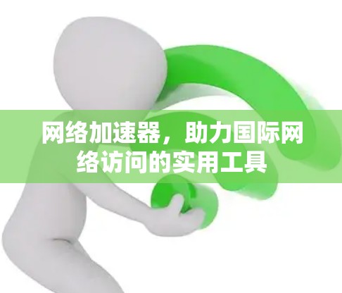网络加速器,助力国际网络访问的实用工具 网络加速器,助力国际网络访问的实用工具