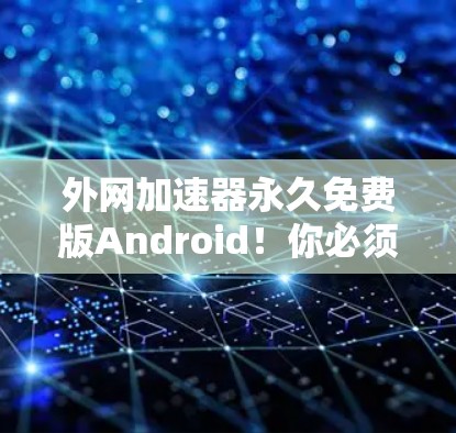 外网加速器永久免费版Android！你必须知道的高效选择