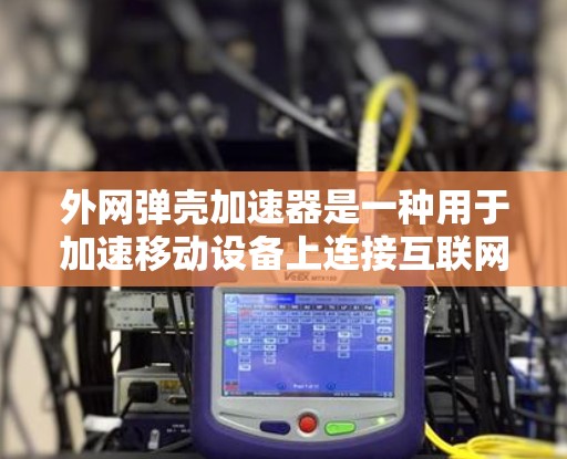 外网弹壳加速器是一种用于加速移动设备上连接互联网的工具。它通常可以帮助用户在没有配置的情况下,快速连接到互联网,从而提升网络传输的速度和用户体验。以下是一些常见的外网弹壳加速器的使用方法和特点 外网弹壳加速器是一种用于加速移动设备上连接互联网的工具。它通常可以帮助用户在没有配置的情况下,快速连接到互联网,从而提升网络传输的速度和用户体验。以下是一些常见的外网弹壳加速器的使用方法和特点