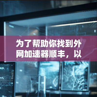 为了帮助你找到外网加速器顺丰,以下是一些系统性地提供信息的步骤和建议 为了帮助你找到外网加速器顺丰,以下是一些系统性地提供信息的步骤和建议