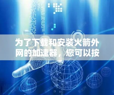 为了下载和安装火箭外网的加速器，您可以按照以下步骤进行操作