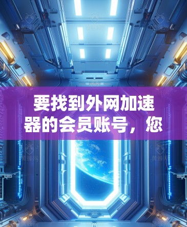 要找到外网加速器的会员账号,您可以按照以下步骤进行 要找到外网加速器的会员账号,您可以按照以下步骤进行