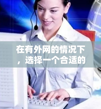 在有外网的情况下,选择一个合适的外网加速器可以显著提升你的网络使用效率。以下是一些推荐的步骤和建议,帮助你找到并使用高效的外网加速器 在有外网的情况下,选择一个合适的外网加速器可以显著提升你的网络使用效率。以下是一些推荐的步骤和建议,帮助你找到并使用高效的外网加速器