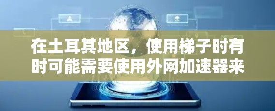 在土耳其地区，使用梯子时有时可能需要使用外网加速器来帮助梯子更好地移动或加速。为了确保设备的使用安全和有效，以下是一些关键信息和建议