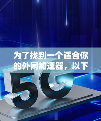 为了找到一个适合你的外网加速器，以下是一个分步骤的建议