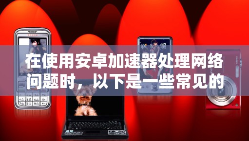 在使用安卓加速器处理网络问题时，以下是一些常见的问题和解决方案
