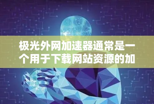 极光外网加速器通常是一个用于下载网站资源的加速工具，但需要明确的是，极光外网加速器可能并没有真实的免费版。它可能需要订阅或付费才能使用。因此，如果需要快速下载网站资源，建议使用带有免费版的下载工具