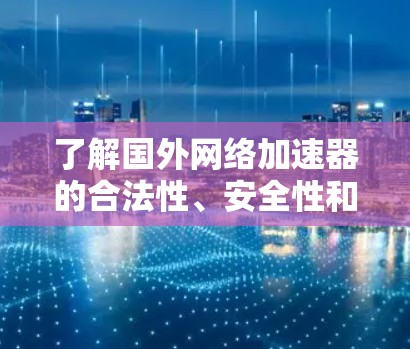了解国外网络加速器的合法性、安全性和合规性是一个关键的步骤，以下是全面的总结