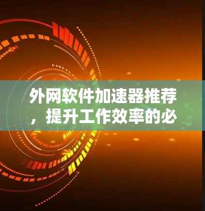 外网软件加速器推荐,提升工作效率的必备工具 外网软件加速器推荐,提升工作效率的必备工具