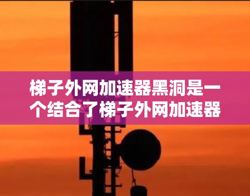 梯子外网加速器黑洞是一个结合了梯子外网加速器技术和黑洞物理概念的理论概念,探讨如何利用黑洞的引力场来优化或加速网络传输。以下是对此概念的详细分析和总结 梯子外网加速器黑洞是一个结合了梯子外网加速器技术和黑洞物理概念的理论概念,探讨如何利用黑洞的引力场来优化或加速网络传输。以下是对此概念的详细分析和总结