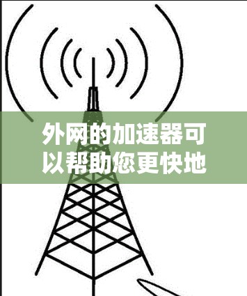 外网的加速器可以帮助您更快地加载网页、应用或测试，节省时间。以下是一些推荐的外网加速器
