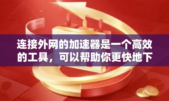 连接外网的加速器是一个高效的工具,可以帮助你更快地下载大量文件。以下是一个清晰的步骤指南,帮助你顺利完成连接外网加速器的安装和使用 连接外网的加速器是一个高效的工具,可以帮助你更快地下载大量文件。以下是一个清晰的步骤指南,帮助你顺利完成连接外网加速器的安装和使用