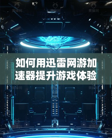 如何用迅雷网游加速器提升游戏体验？网络连接的高效优化