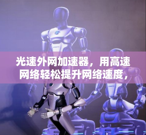 光速外网加速器，用高速网络轻松提升网络速度，下载超快，体验更顺畅！