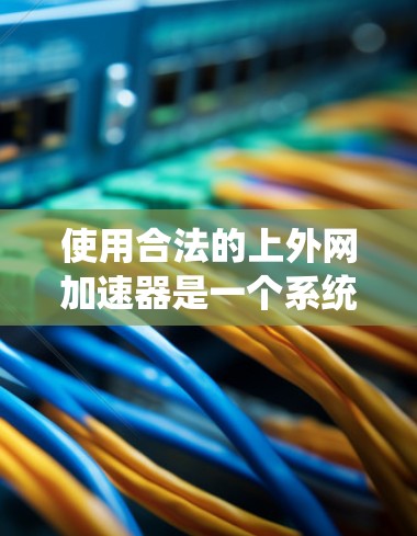 使用合法的上外网加速器是一个系统性、谨慎的决策过程,需要考虑以下关键点 使用合法的上外网加速器是一个系统性、谨慎的决策过程,需要考虑以下关键点