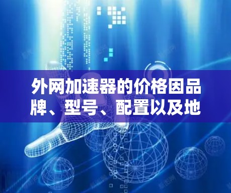 外网加速器的价格因品牌、型号、配置以及地区而异，无法一概而论。以下是一些常见的外网加速器品牌及其价格范围，供参考