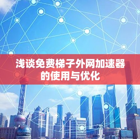 浅谈免费梯子外网加速器的使用与优化