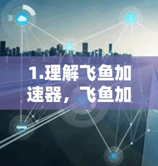 1.理解飞鱼加速器，飞鱼加速器是用于在移动设备上加速数据传输的软件，帮助用户在没有Wi-Fi的情况下连接网络
