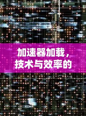 加速器加载，技术与效率的平衡之道