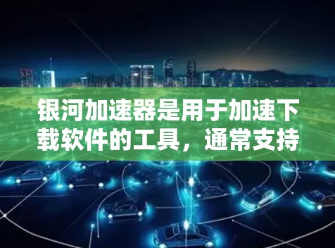 银河加速器是用于加速下载软件的工具，通常支持外网下载。以下是使用银河加速器外网加速的步骤
