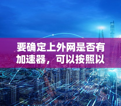 要确定上外网是否有加速器,可以按照以下步骤进行 要确定上外网是否有加速器,可以按照以下步骤进行
