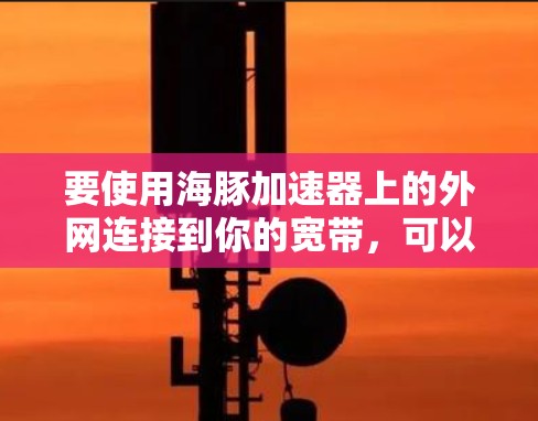 要使用海豚加速器上的外网连接到你的宽带,可以按照以下步骤操作 要使用海豚加速器上的外网连接到你的宽带,可以按照以下步骤操作