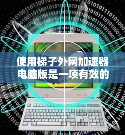 使用梯子外网加速器电脑版是一项有效的网络加速方法,可以帮助提升下载速度。以下是一步步的指南 使用梯子外网加速器电脑版是一项有效的网络加速方法,可以帮助提升下载速度。以下是一步步的指南