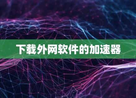 下载外网软件的加速器 下载外网软件的加速器