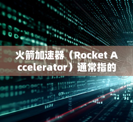 火箭加速器（Rocket Accelerator）通常指的是用于提升游戏引擎性能或优化游戏运行的加速器或优化工具。在安卓设备上运行，可能是指它是一个应用程序或工具，而不是指火箭引擎本身