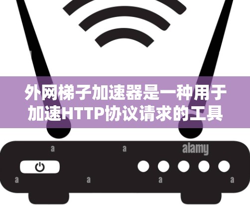 外网<strong>梯子</strong>加速器是一种用于加速HTTP协议请求的工具，主要用于在线服务和视频下载中提高下载速度。以下是几种常用的外网<strong>梯子</strong>加速器工具及其功能