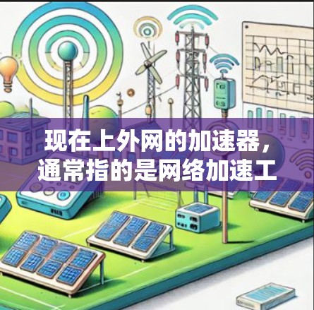 现在上外网的加速器，通常指的是网络加速工具，这些工具可以帮助用户更快地访问互联网资源。以下是一些常见的网络加速工具，供您参考