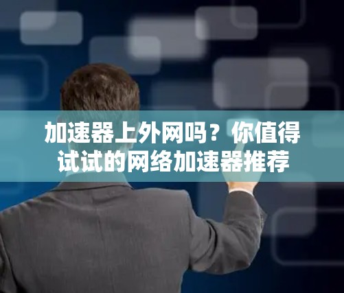 加速器上外网吗？你值得试试的网络加速器推荐