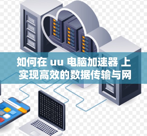 如何在 uu 电脑加速器 上 实现高效的数据传输与网络连接 如何在 uu 电脑加速器 上 实现高效的数据传输与网络连接