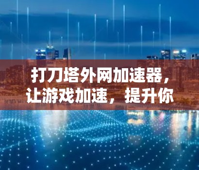 打刀塔外网加速器,让游戏加速,提升你的战斗! 打刀塔外网加速器,让游戏加速,提升你的战斗!