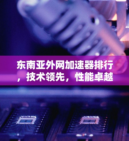 东南亚外网加速器排行，技术领先，性能卓越，市场潜力大