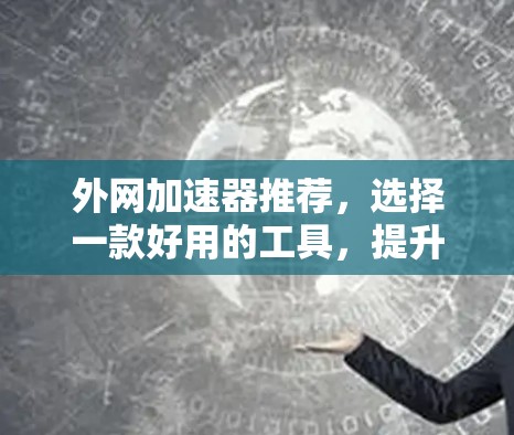 外网加速器推荐,选择一款好用的工具,提升你的网络性能 外网加速器推荐,选择一款好用的工具,提升你的网络性能