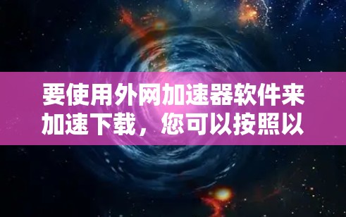 要使用外网加速器软件来加速下载,您可以按照以下步骤操作 要使用外网加速器软件来加速下载,您可以按照以下步骤操作