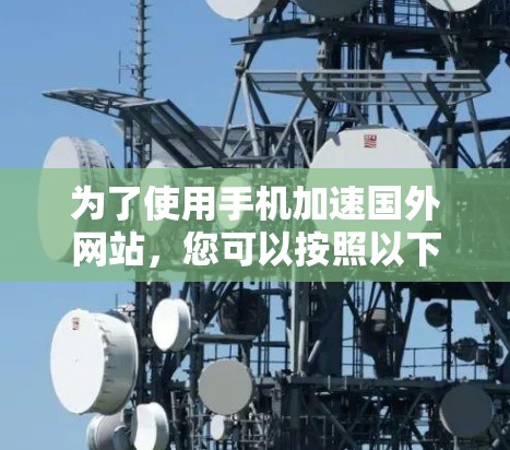为了使用手机加速国外网站,您可以按照以下步骤操作 为了使用手机加速国外网站,您可以按照以下步骤操作