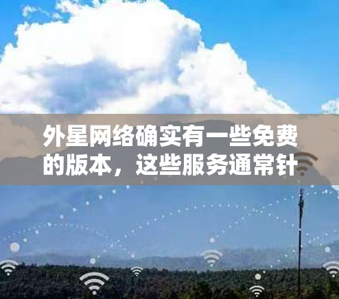 外星网络确实有一些免费的版本,这些服务通常针对特定地区的用户。以下是一些常见的免费外星网络服务 外星网络确实有一些免费的版本,这些服务通常针对特定地区的用户。以下是一些常见的免费外星网络服务