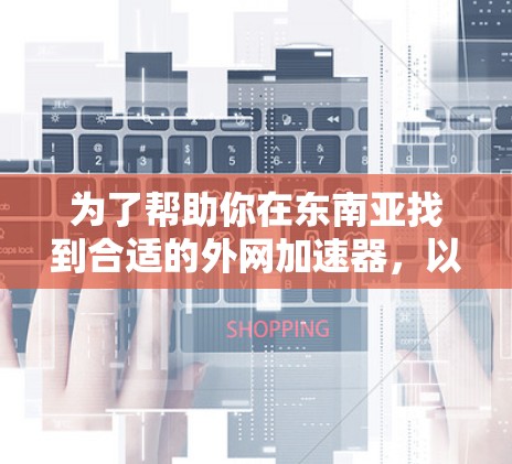 为了帮助你在东南亚找到合适的外网加速器，以下是一些推荐，涵盖高速度和安全型外网加速器，以及考虑不同地区网络环境的因素