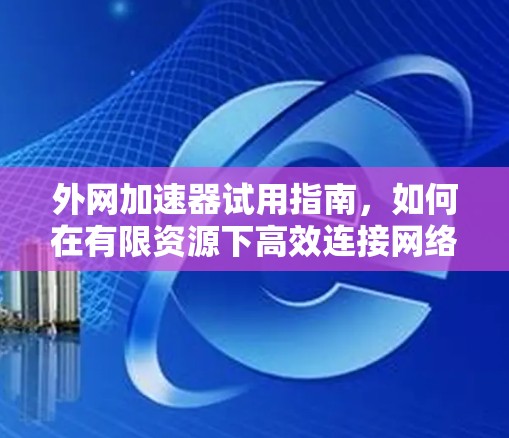 外网加速器试用指南,如何在有限资源下高效连接网络 外网加速器试用指南,如何在有限资源下高效连接网络